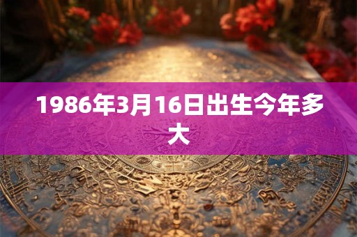 1986年3月16日出生今年多大