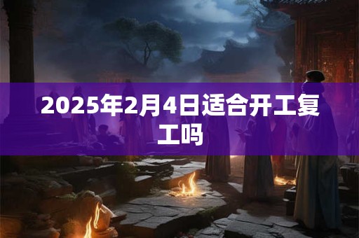 2025年2月4日适合开工复工吗