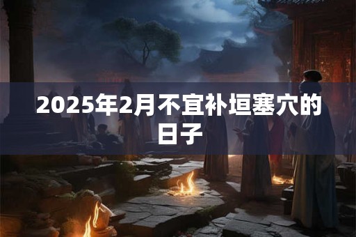 2025年2月不宜补垣塞穴的日子