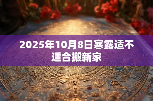 2025年10月8日寒露适不适合搬新家