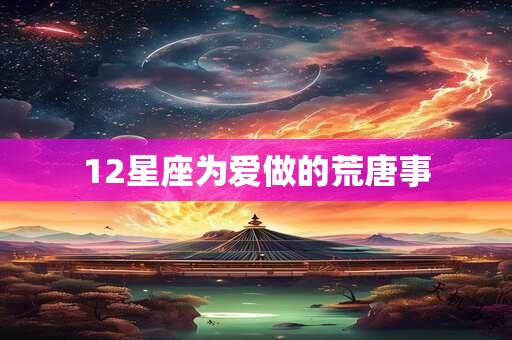 12星座为爱做的荒唐事