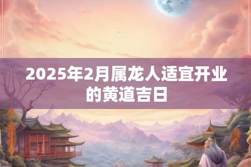 2025年2月属龙人适宜开业的黄道吉日