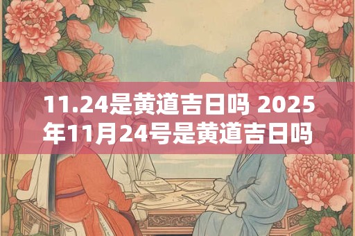 11.24是黄道吉日吗 2025年11月24号是黄道吉日吗