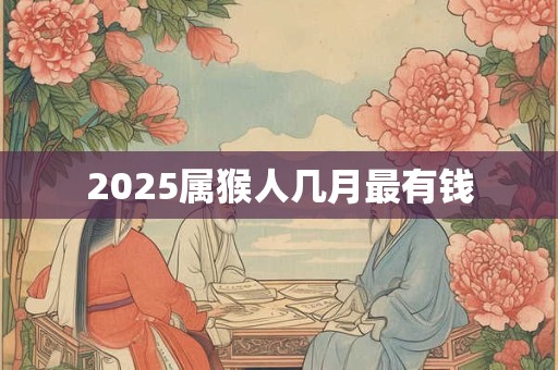 2025属猴人几月最有钱