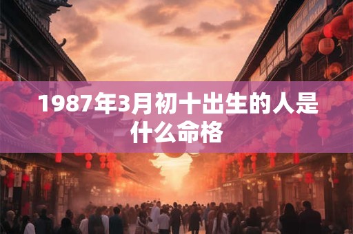 1987年3月初十出生的人是什么命格