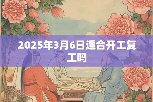 2025年3月6日适合开工复工吗