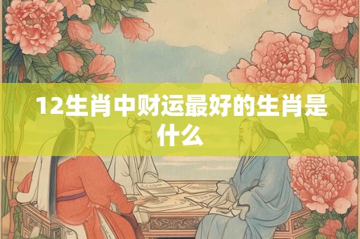 12生肖中财运最好的生肖是什么