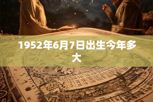 1952年6月7日出生今年多大