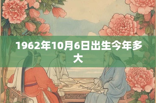 1962年10月6日出生今年多大