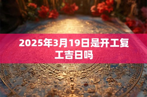 2025年3月19日是开工复工吉日吗