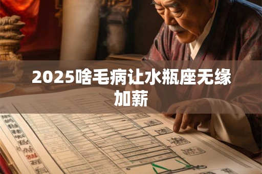 2025啥毛病让水瓶座无缘加薪 2025啥毛病让水瓶座无缘加薪