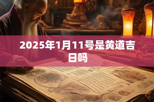 2025年1月11号是黄道吉日吗