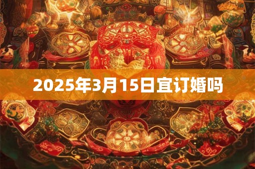 2025年3月15日宜订婚吗
