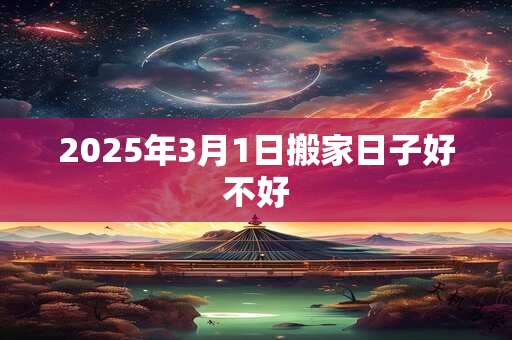 2025年3月1日搬家日子好不好