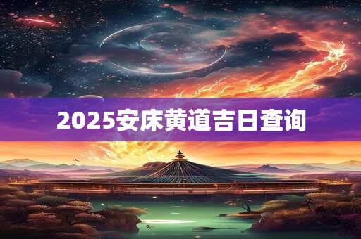 2025安床黄道吉日查询 2025安床黄道吉日查询