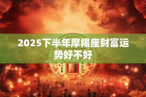 2025下半年摩羯座财富运势好不好