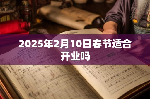 2025年2月10日春节适合开业吗