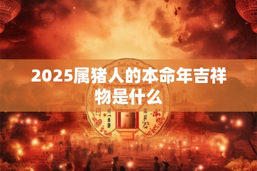 2025属猪人的本命年吉祥物是什么
