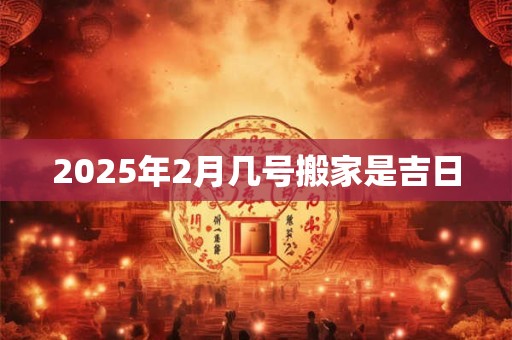 2025年2月几号搬家是吉日