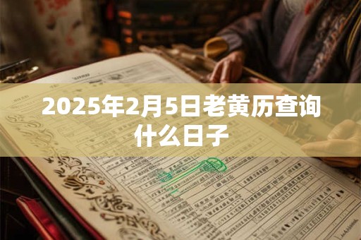 2025年2月5日老黄历查询什么日子