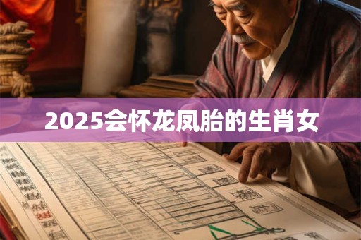 2025会怀龙凤胎的生肖女