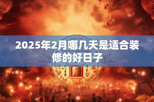 2025年2月哪几天是适合装修的好日子
