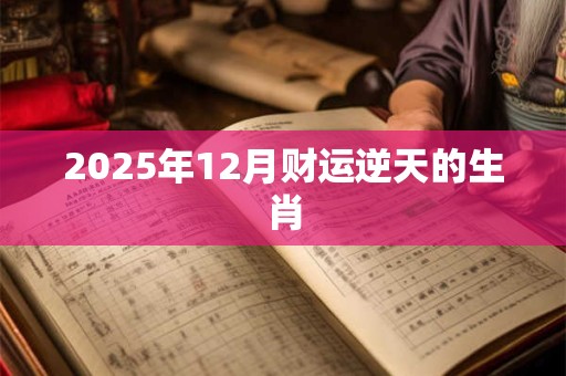 2025年12月财运逆天的生肖