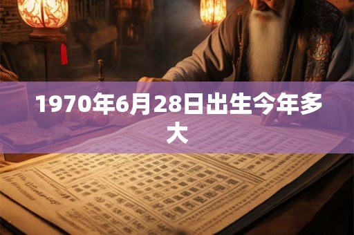 1970年6月28日出生今年多大