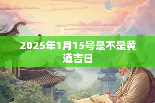 2025年1月15号是不是黄道吉日