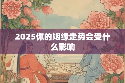 2025你的姻缘走势会受什么影响