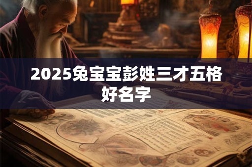 2025兔宝宝彭姓三才五格好名字