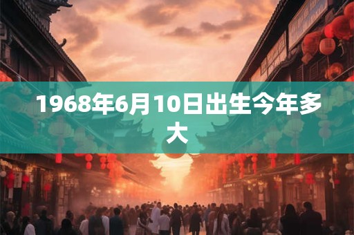 1968年6月10日出生今年多大
