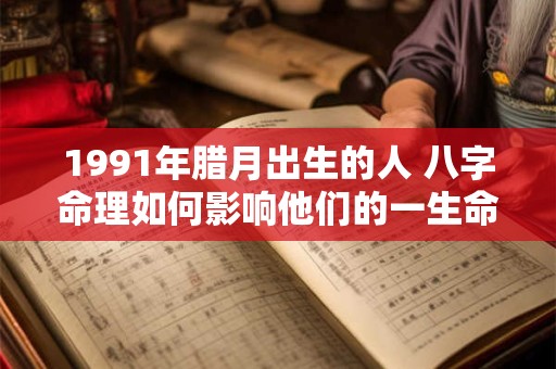 1991年腊月出生的人 八字命理如何影响他们的一生命运