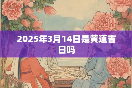 2025年3月14日是黄道吉日吗