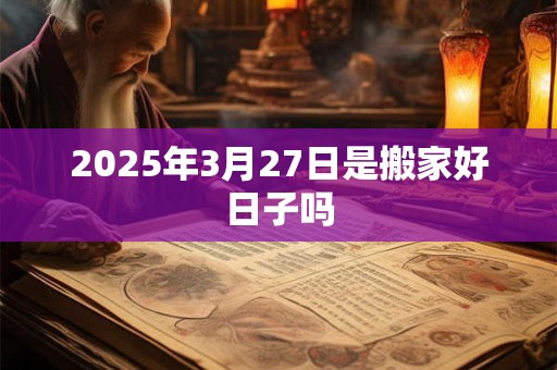 2025年3月27日是搬家好日子吗
