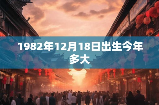 1982年12月18日出生今年多大