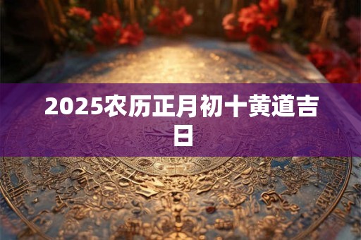 2025农历正月初十黄道吉日