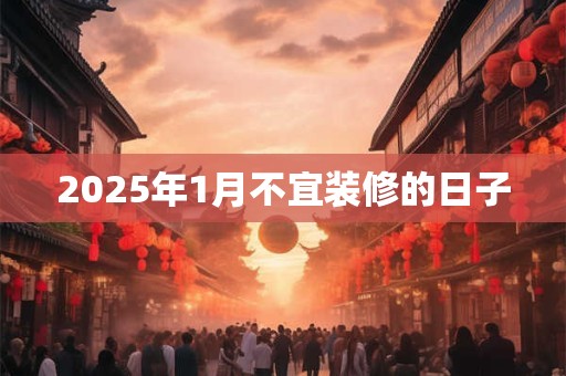 2025年1月不宜装修的日子