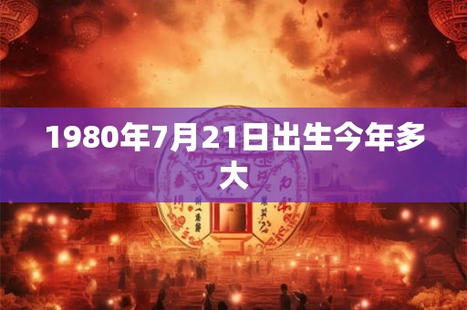 1980年7月21日出生今年多大