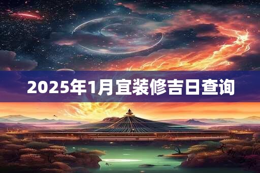 2025年1月宜装修吉日查询