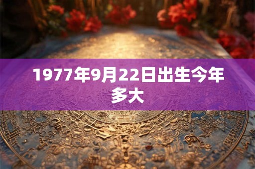 1977年9月22日出生今年多大