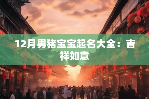 12月男猪宝宝起名大全：吉祥如意