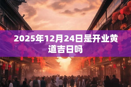 2026年12月24日是开业黄道吉日吗 2026年12月24日是开业黄道吉日吗
