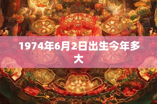 1974年6月2日出生今年多大