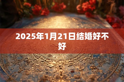 2025年1月21日结婚好不好