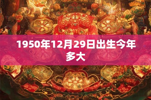 1950年12月29日出生今年多大