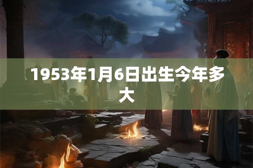 1953年1月6日出生今年多大