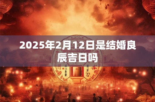 2025年2月12日是结婚良辰吉日吗