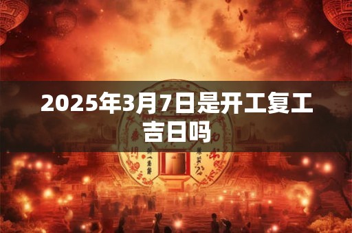 2025年3月7日是开工复工吉日吗