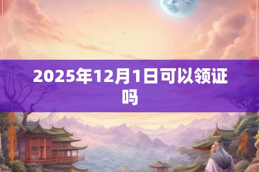 2025年12月1日可以领证吗